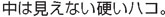 中は見えない硬いハコ